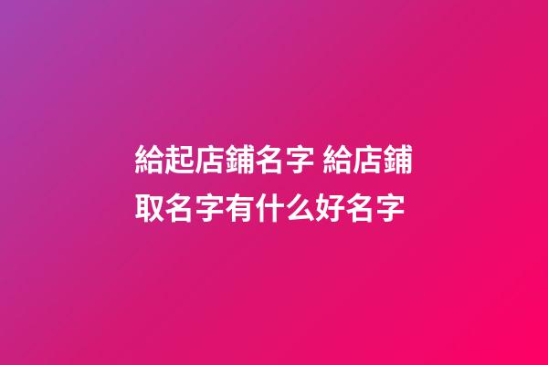 給起店鋪名字 給店鋪取名字有什么好名字-第1張-店鋪起名-玄機派
